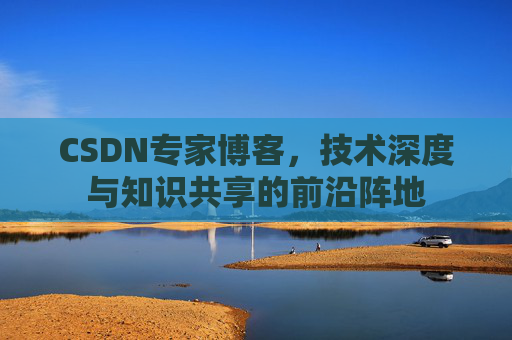 CSDN专家博客，技术深度与知识共享的前沿阵地